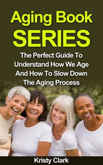Aging Book Series: The Perfect Guide To Understand How We Age And How To Slow Down The Aging Process., Kristy Clark - Ebook - 9781310634260