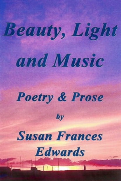 Beauty, Light and Music, Poetry and Prose, Susan Frances Edwards - Ebook - 9781310748424