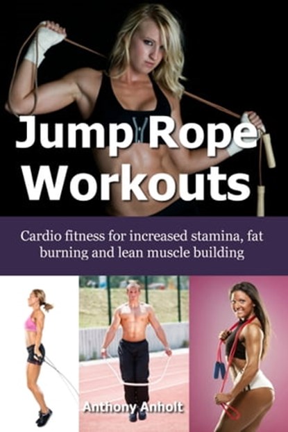 Jump Rope Workouts – Cardio fitness for increased stamina, lean muscle building and fat burning, Anthony Anholt - Ebook - 9781310750076