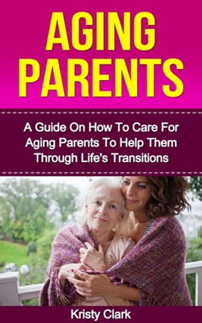 Aging Parents: A Guide On How To Care For Aging Parents To Help Them Through Life's Transitions., Kristy Clark - Ebook - 9781310754173