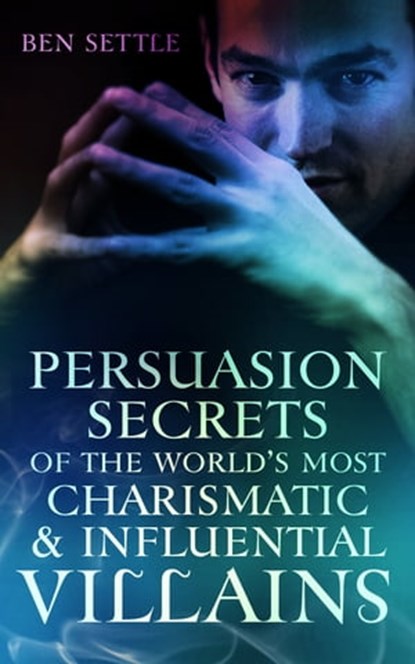 Persuasion Secrets of the World’s Most Charismatic & Influential Villains, Ben Settle - Ebook - 9781310757037