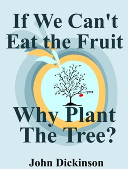 If We Can't Eat the Fruit, Why Plant the Tree, John Dickinson - Ebook - 9781310768767