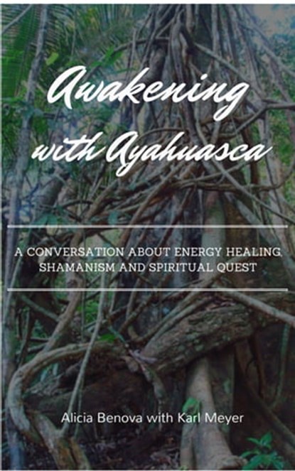 Awakening With Ayahuasca: A Conversation About Energy Healing, Shamanism And A Spiritual Quest, Karl Meyer ; Alicia Benova - Ebook - 9781310873171