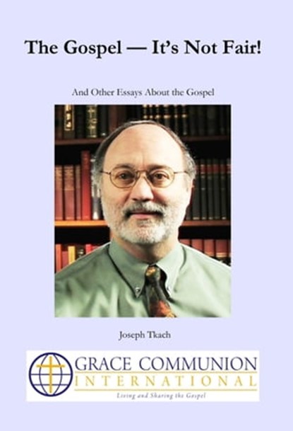 The Gospel: It’s Not Fair! And Other Essays About the Gospel, Joseph Tkach - Ebook - 9781310908668