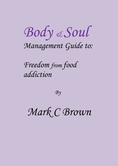 Body & Soul management Guide to: Freedom from food addiction, Mark C Brown - Ebook - 9781311016195