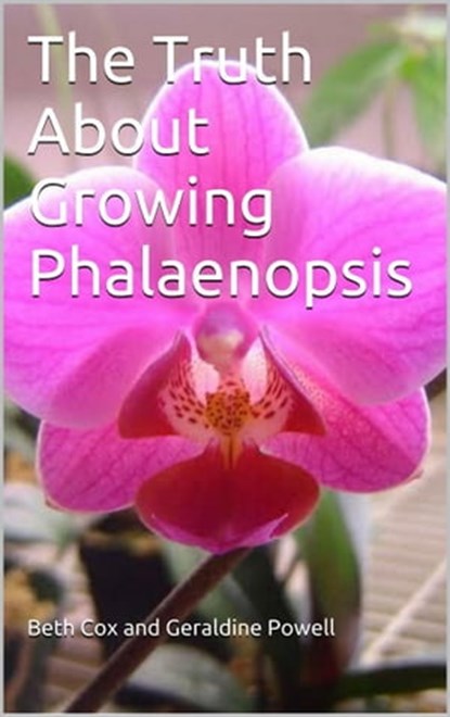 The Truth About Growing Phalaenopsis Orchids, Beth Cox ; Geraldine Powell - Ebook - 9781311022882