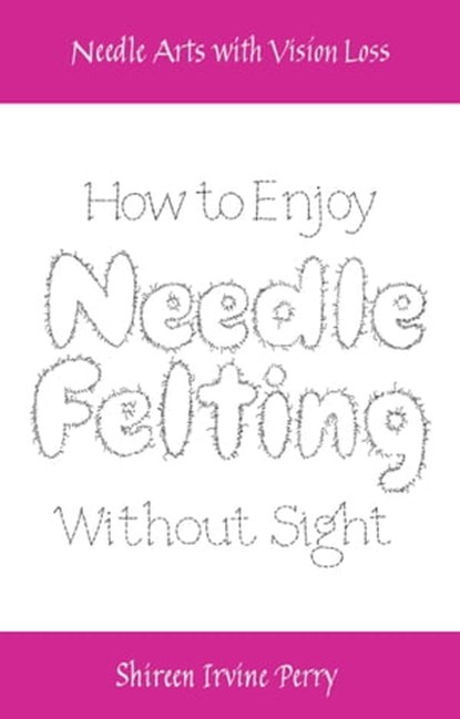 Needle Arts with Vision Loss: How to Enjoy Needle Felting Without Sight, Shireen Irvine Perry - Ebook - 9781311030702