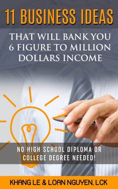 11 Business Ideas That Will Bank You 6 Figure To Million Dollars Income: No High School Diploma OR College Degree Needed!, Khang Le - Ebook - 9781311068736