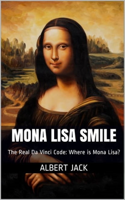 Mona Lisa Smile: The Real Da Vinci Code: Where is Mona Lisa?, Albert Jack - Ebook - 9781311094049