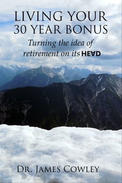 Living your 30 Year Bonus. Turning the idea of retirement on its head., James Cowley - Ebook - 9781311147981
