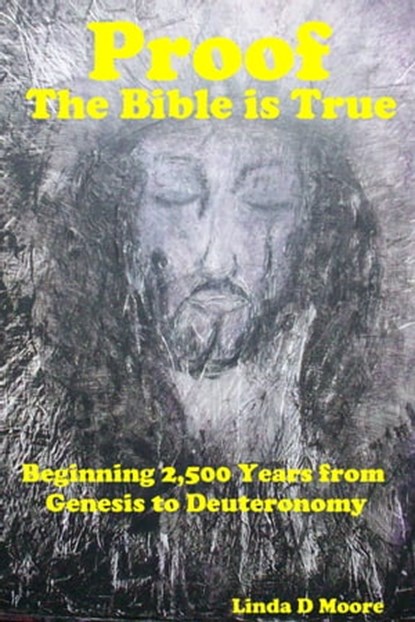 Proof the Bible Is True: Beginning 2,500 Years from Genesis to Deuteronomy, Linda D Moore - Ebook - 9781311255235
