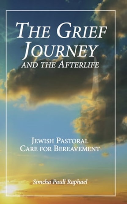 The Grief Journey and the Afterlife: Jewish Pastoral Care for Bereavement, Simcha Paull Raphael - Ebook - 9781311332103