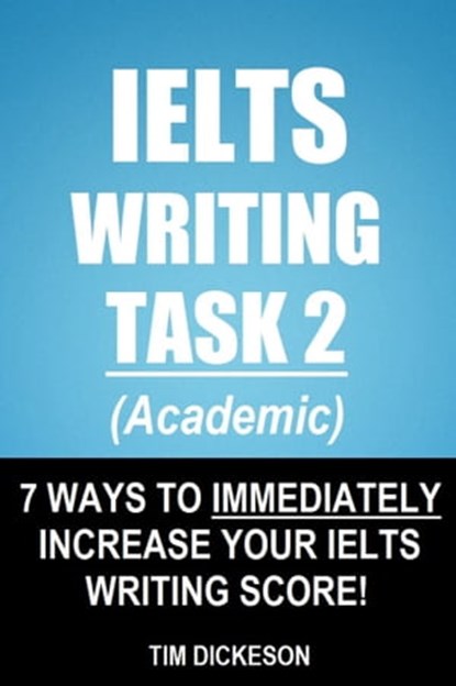 IELTS Writing Task 2 (Academic) - 7 Ways To Immediately Increase Your IELTS Writing Score!, Tim Dickeson - Ebook - 9781311403391