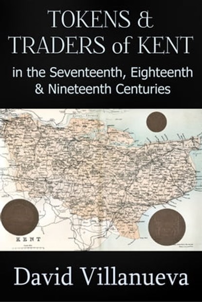 Tokens and Traders of Kent in the Seventeenth, Eighteenth and Nineteenth Centuries, David Villanueva - Ebook - 9781311427632