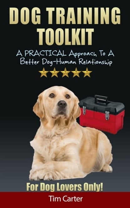 Dog Training Toolkit: A Practical Approach To A Better Dog-Human Relationship - For Dog Lovers Only!, Tim Carter - Ebook - 9781311490308