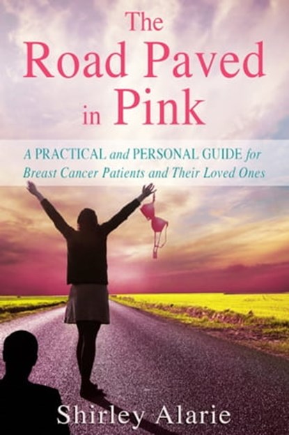 The Road Paved in Pink: A Practical and Personal Guide for Breast Cancer Patients and Their Loved Ones, Shirley Alarie - Ebook - 9781311497406