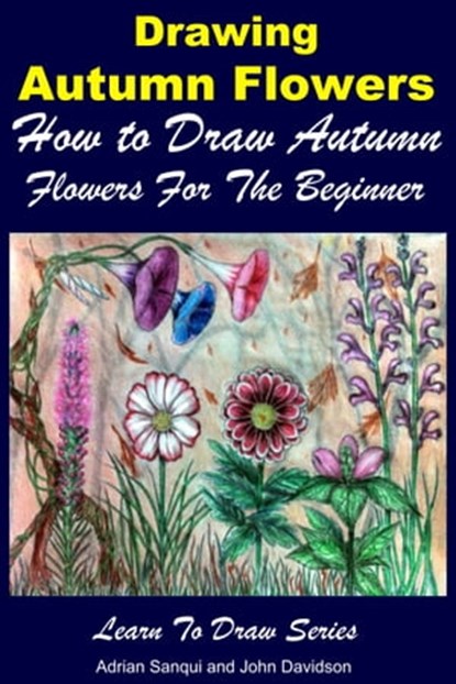 Drawing Autumn Flowers: How to Draw Autumn Flowers For the Beginner, Adrian Sanqui ; John Davidson - Ebook - 9781311519283