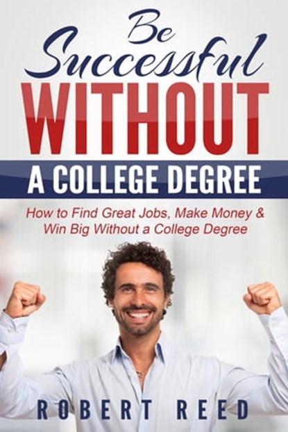 Be Successful Without A College Degree: How to Find Great Jobs, Make Money and Win Big Without a College Degree, Robert Reed - Ebook - 9781311545213