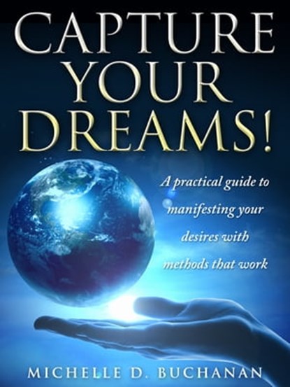Capture Your Dreams: A Practical Guide to Manifesting Your Desires with Methods That Work, Michelle Buchanan - Ebook - 9781311553379
