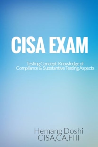 CISA EXAM-Testing Concept-Knowledge of Compliance & Substantive Testing Aspects, Hemang Doshi - Ebook - 9781311557834