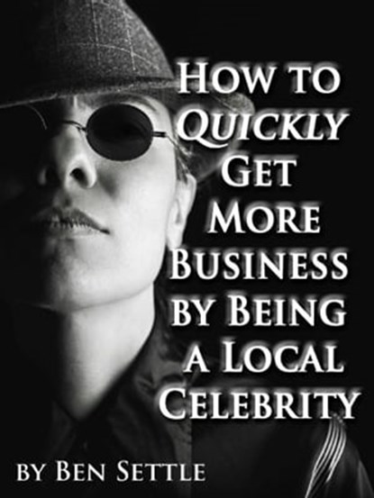 How to Quickly Get More Business by Being a Local Celebrity, Ben Settle - Ebook - 9781311630780