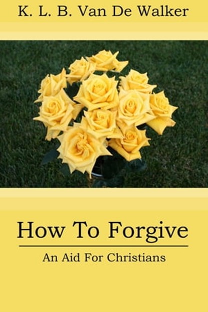 How to Forgive: An Aid to Christians, Karen Brant Van De Walker - Ebook - 9781311656841