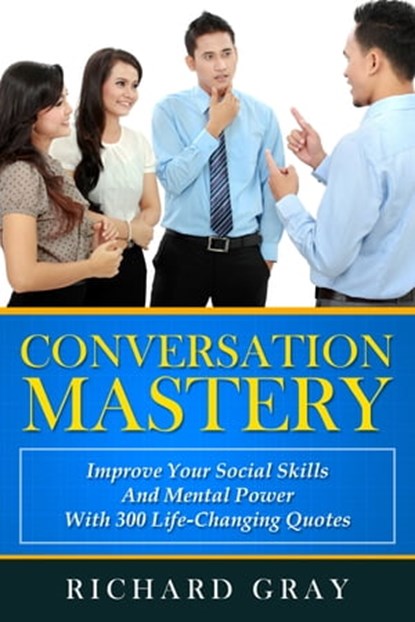 Conversation Mastery: Improve Your Social Skills And Mental Power With 300 Life-Changing Quotes, Richard Gray - Ebook - 9781311719447