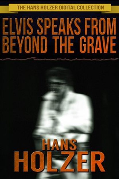 Elvis Speaks from Beyond the Grave, Hans Holzer - Ebook - 9781311720153