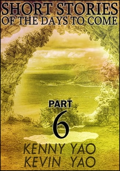 Short Stories Of The Days To Come: Part Six, Kenny Yao ; Kevin Yao - Ebook - 9781311748980
