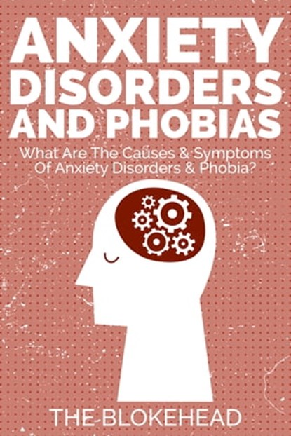 Anxiety Disorders And Phobias : What Are The Causes & Symptoms Of Anxiety Disorders & Phobia?, The Blokehead - Ebook - 9781311762078