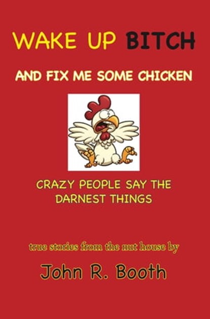 Wake Up Bitch And Fix Me Some Chicken: Crazy People Say The Darnest Things, John Booth - Ebook - 9781311769343