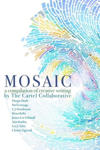 Mosaic, A Compilation Of Creative Writing By The Cartel Collaborative, Ann Stanley ; Margie Deeb ; S. J. Henderson ; Brian Rella ; James Lee Schmidt ; Lee J Tyler ; Christy Zigweid - Ebook - 9781311770066
