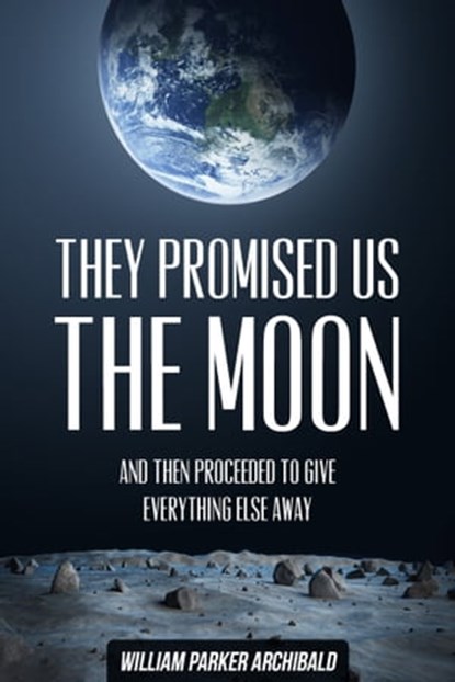 They Promised Us the Moon (And Then Proceeded to Give Everything Else Away), William Parker Archibald - Ebook - 9781311820068