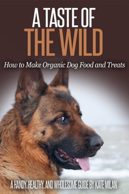 A Taste of the Wild: How to Make Organic Dog Food and Treats, Kate Milan - Ebook - 9781311876393