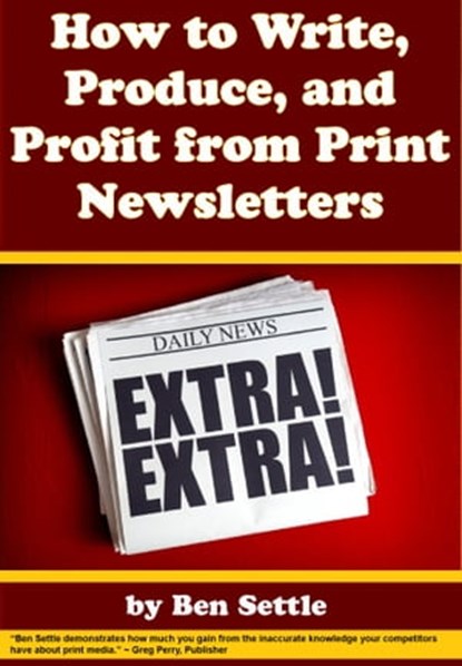 How to Write, Produce, and Profit from Print Newsletters, Ben Settle - Ebook - 9781311885746