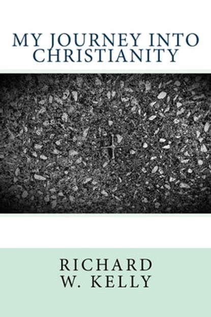 My Journey Into Christianity, Richard W. Kelly - Ebook - 9781311907028