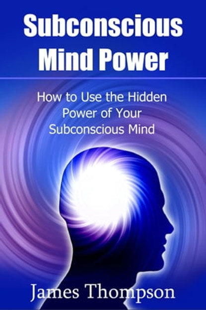 Subconscious Mind Power: How to Use the Hidden Power of Your Subconscious Mind, James Thompson - Ebook - 9781311916808