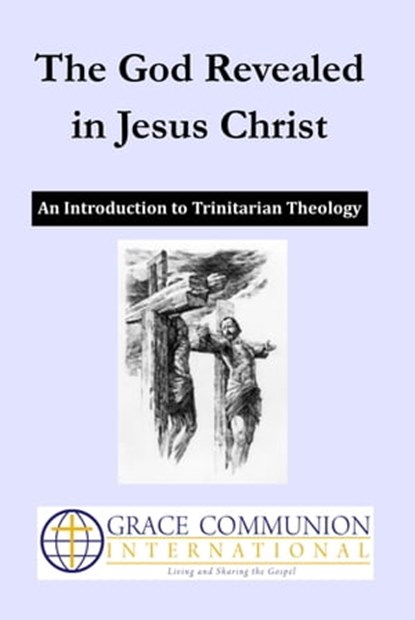 The God Revealed in Jesus Christ: An Introduction to Trinitarian Theology, Grace Communion International - Ebook - 9781311925107