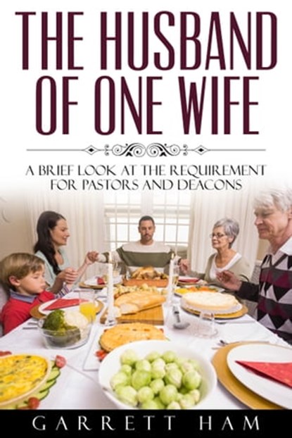 The Husband of One Wife: A Brief Look at the Requirement for Pastors and Deacons, Garrett Ham - Ebook - 9781311978998