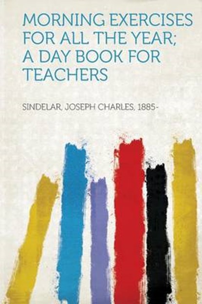 Morning Exercises for All the Year; A Day Book for Teachers, SINDELAR,  Joseph Charles - Paperback - 9781314603422
