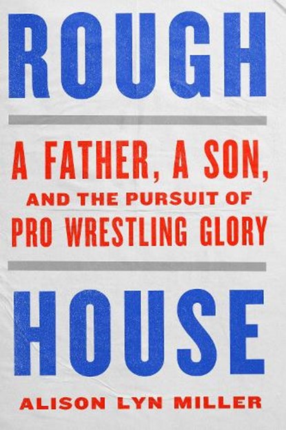 Rough House: A Father, a Son, and the Pursuit of Pro Wrestling Glory, Alison Lyn Miller - Paperback - 9781324086581