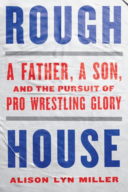 Rough House: A Father, a Son, and the Pursuit of Pro Wrestling Glory, Alison Lyn Miller - Paperback - 9781324086581