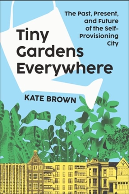 Tiny Gardens Everywhere: The Past, Present, and Future of the Self-Provisioning City, Kate Brown - Gebonden - 9781324105831