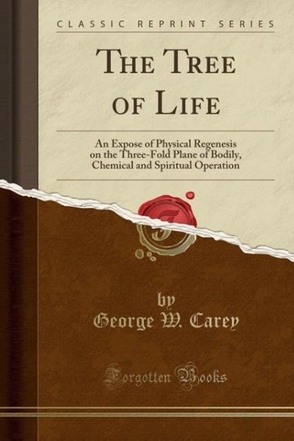 The Tree of Life: An Expose of Physical Regenesis on the Three-Fold Plane of Bodily, Chemical and Spiritual Operation (Classic Reprint), George W. Carey - Paperback - 9781330821725