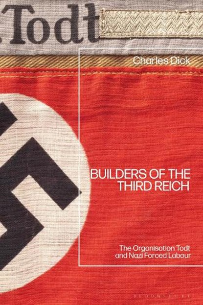 Builders of the Third Reich: The Organisation Todt and Nazi Forced Labour, Charles Dick - Paperback - 9781350337053