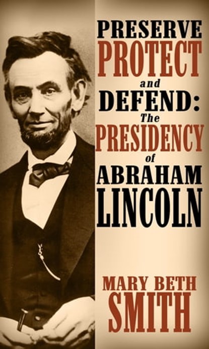 Preserve Protect and Defend: The Presedency of Abraham Lincoln, Mary Beth Smith - Ebook - 9781370023820