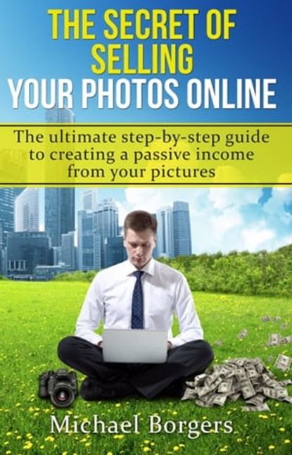 The Secret of Selling Your Photos Online - the Ultimate Step-by-step Guide to Creating a Passive Income from Your Pictures, Michael Borgers - Ebook - 9781370088225