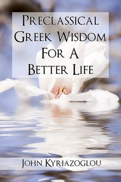 Pre-Classical Greek Wisdom For A Better Life, John Kyriazoglou - Ebook - 9781370100477
