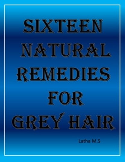 Sixteen Natural Remedies for Grey Hair, Latha M.S - Ebook - 9781370125449