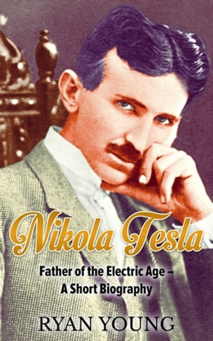 Nikola Tesla: Father of the Electric Age – A Short Biography, Ryan Young - Ebook - 9781370130597